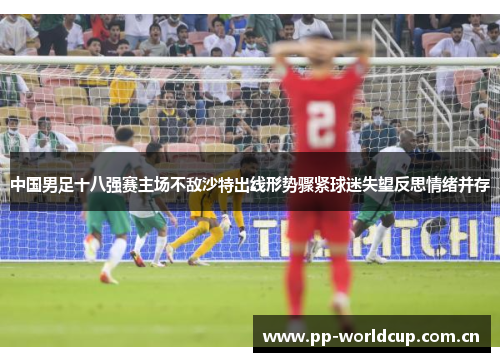 中国男足十八强赛主场不敌沙特出线形势骤紧球迷失望反思情绪并存